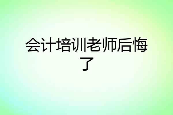 会计培训老师后悔了