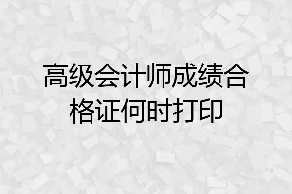 高级会计师成绩合格证何时打印