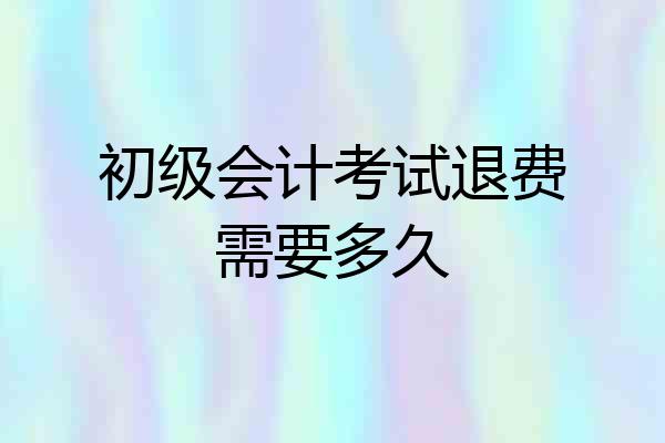 初级会计考试退费需要多久