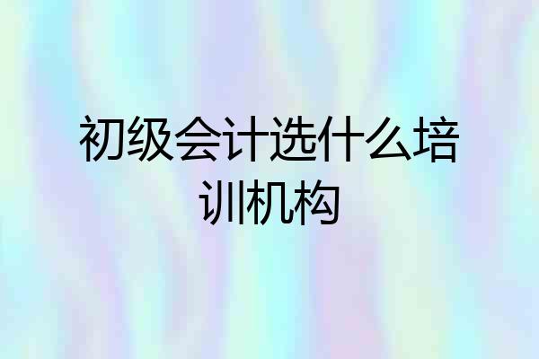 初级会计选什么培训机构