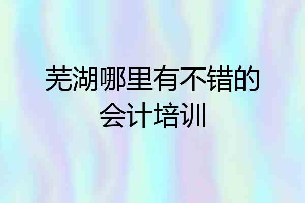 芜湖哪里有不错的会计培训