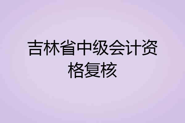吉林省中级会计资格复核