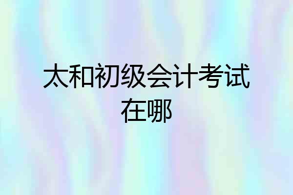 太和初级会计考试在哪