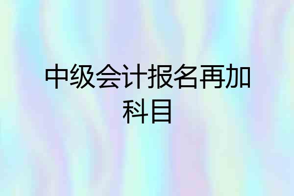 中级会计报名再加科目