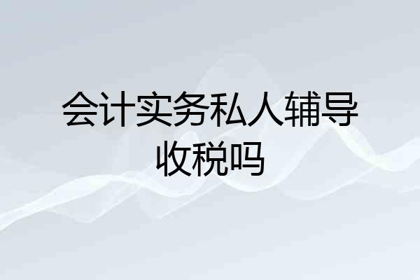 会计实务私人辅导收税吗