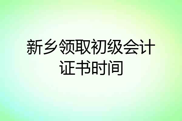新乡领取初级会计证书时间