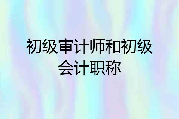 初级审计师和初级会计职称