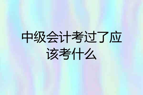 中级会计考过了应该考什么