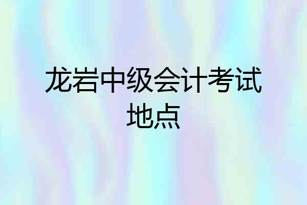 龙岩中级会计考试地点
