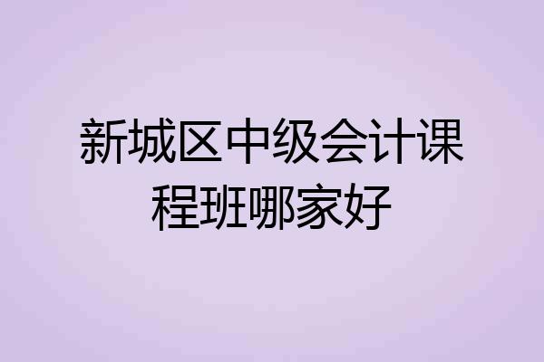 新城区中级会计课程班哪家好