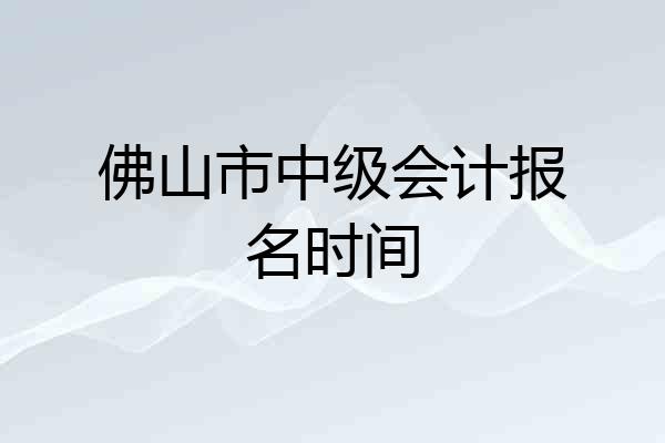 佛山市中级会计报名时间