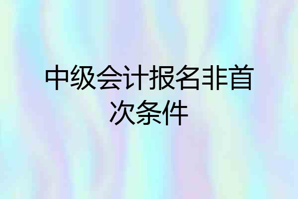 中级会计报名非首次条件