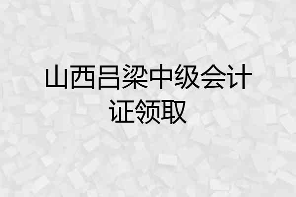 山西吕梁中级会计证领取