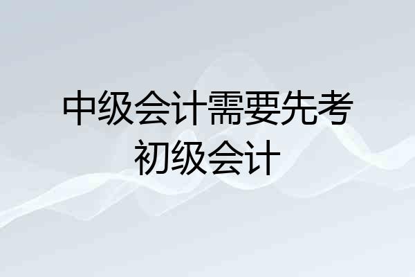 中级会计需要先考初级会计