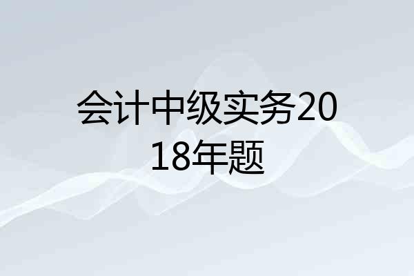 会计中级实务2018年题