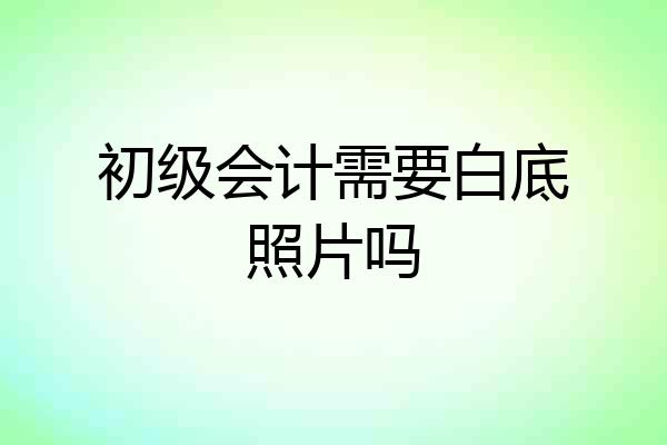 初级会计需要白底照片吗