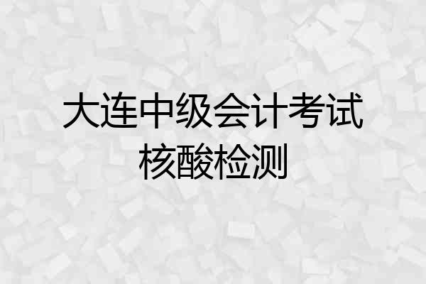 大连中级会计考试核酸检测