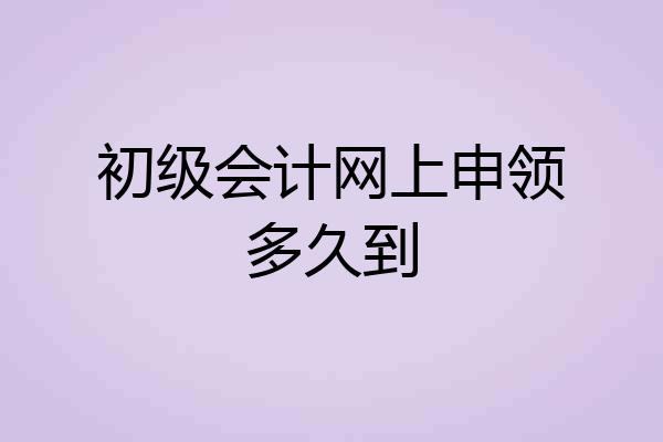初级会计网上申领多久到