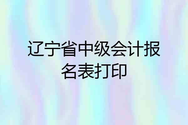 辽宁省中级会计报名表打印
