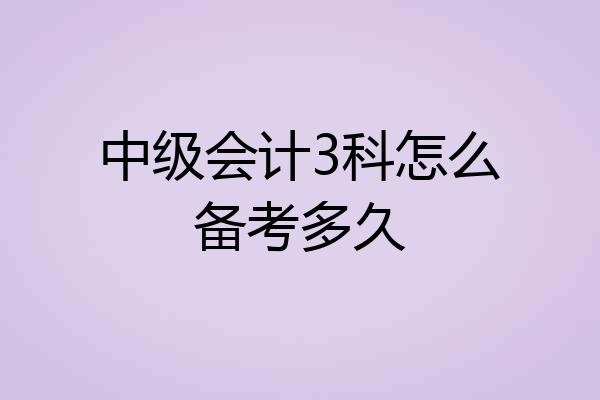 中级会计3科怎么备考多久