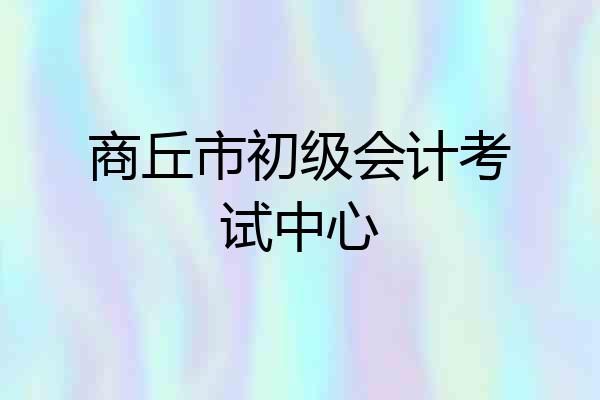 商丘市初级会计考试中心