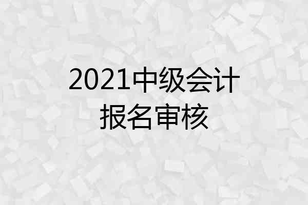 2021中级会计报名审核