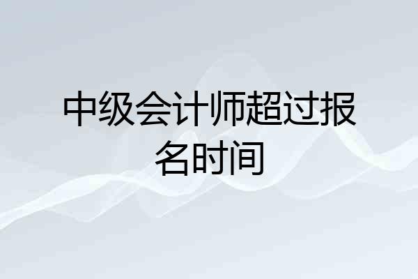 中级会计师超过报名时间