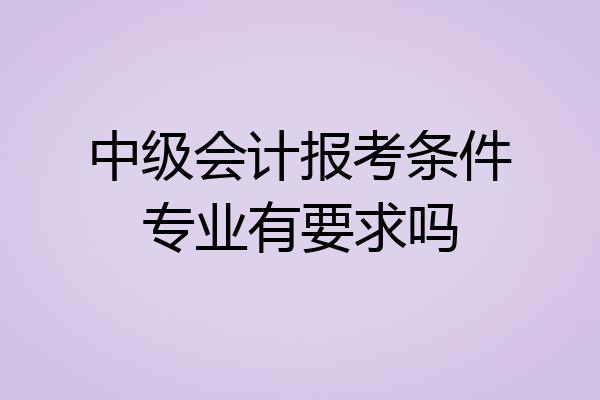 中级会计报考条件专业有要求吗