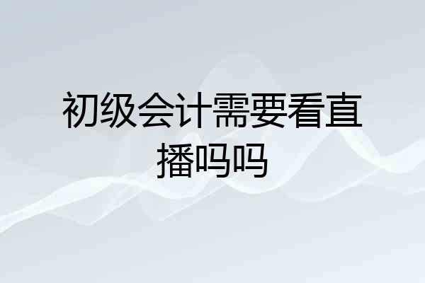初级会计需要看直播吗吗