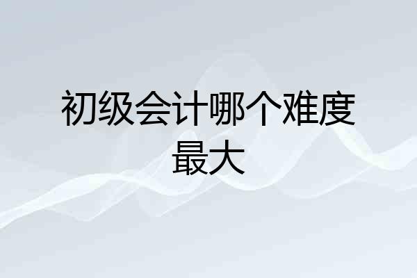 初级会计哪个难度最大