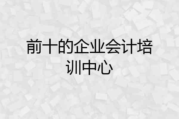 前十的企业会计培训中心