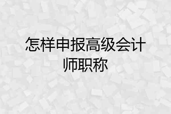 怎样申报高级会计师职称