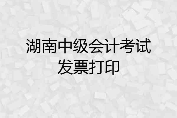 湖南中级会计考试发票打印