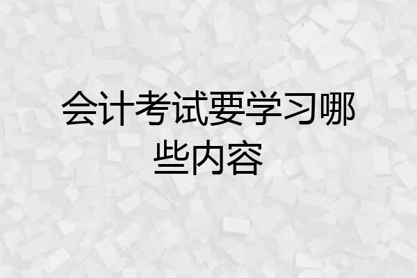 会计考试要学习哪些内容