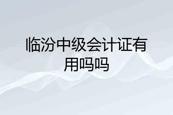 临汾中级会计证有用吗吗