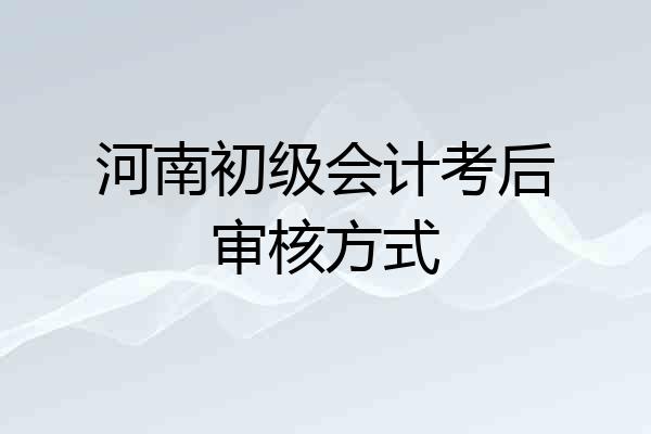 河南初级会计考后审核方式