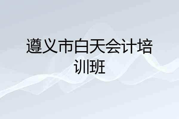遵义市白天会计培训班