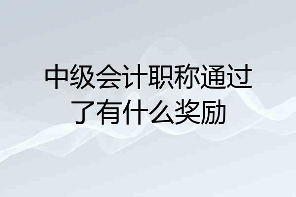 中级会计职称通过了有什么奖励