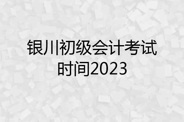 银川初级会计考试时间2023