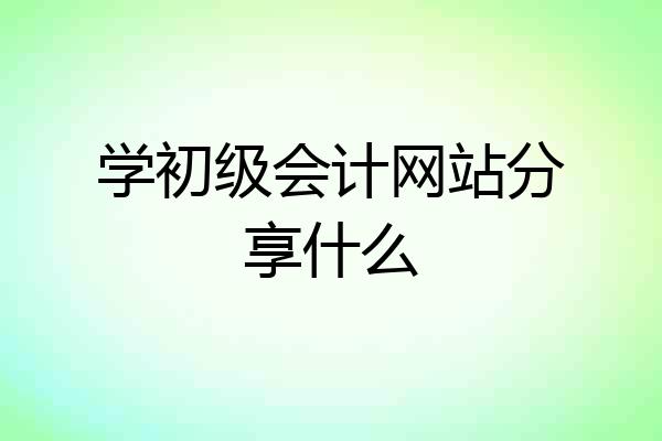 学初级会计网站分享什么