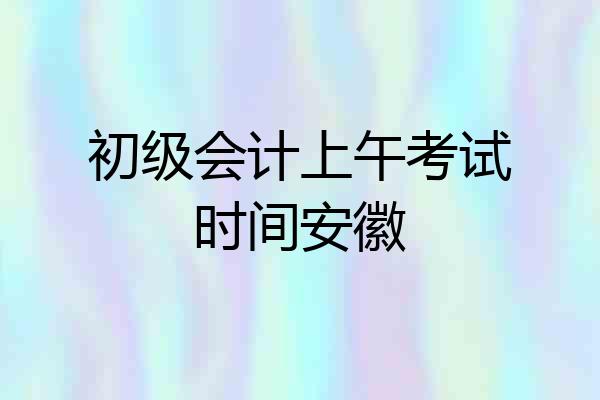 初级会计上午考试时间安徽