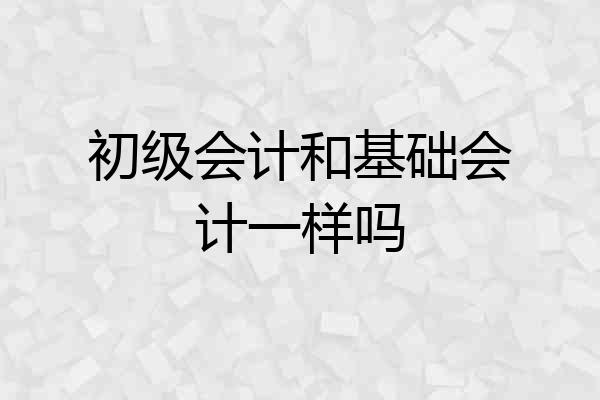 初级会计和基础会计一样吗