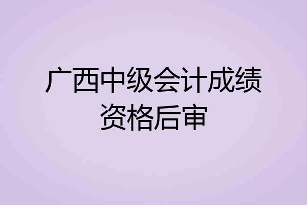 广西中级会计成绩资格后审