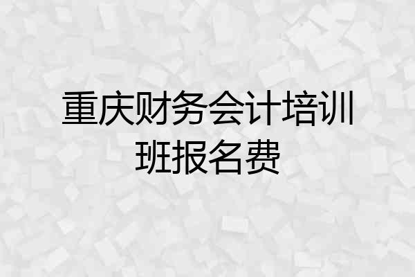 重庆财务会计培训班报名费