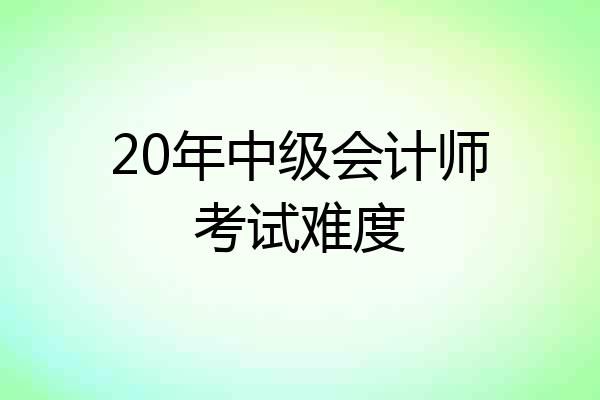 20年中级会计师考试难度