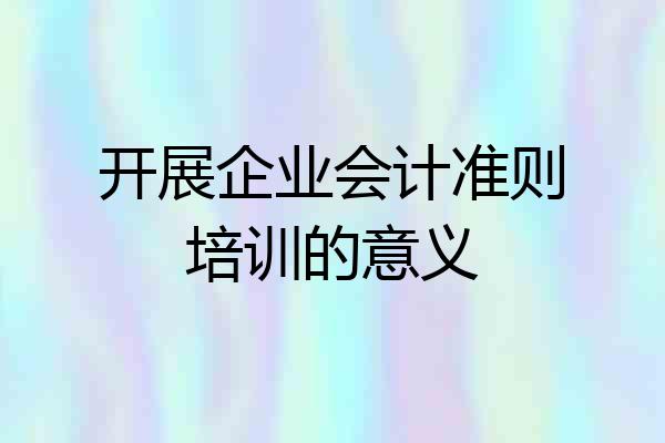 开展企业会计准则培训的意义
