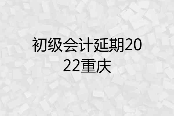 初级会计延期2022重庆