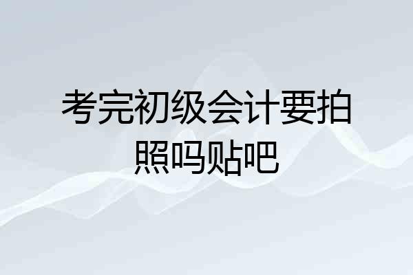 考完初级会计要拍照吗贴吧