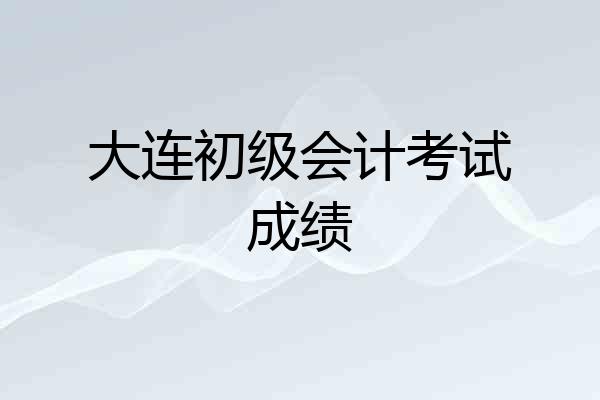 大连初级会计考试成绩