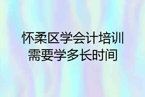 怀柔区学会计培训需要学多长时间